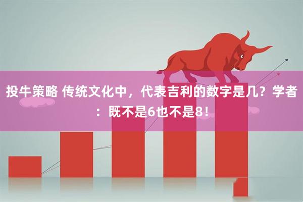 投牛策略 传统文化中，代表吉利的数字是几？学者：既不是6也不是8！