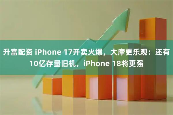 升富配资 iPhone 17开卖火爆，大摩更乐观：还有10亿存量旧机，iPhone 18将更强