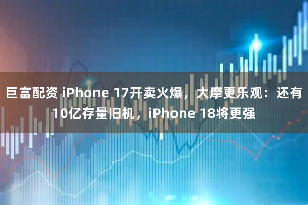 巨富配资 iPhone 17开卖火爆，大摩更乐观：还有10亿存量旧机，iPhone 18将更强