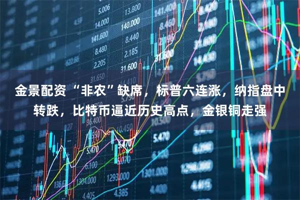 金景配资 “非农”缺席，标普六连涨，纳指盘中转跌，比特币逼近历史高点，金银铜走强