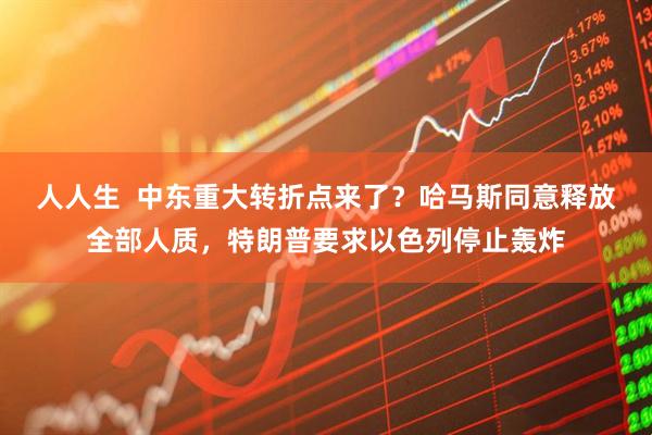 人人生  中东重大转折点来了？哈马斯同意释放全部人质，特朗普要求以色列停止轰炸