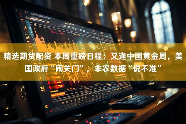 精选期货配资 本周重磅日程：又逢中国黄金周，美国政府“闹关门”，非农数据“说不准”