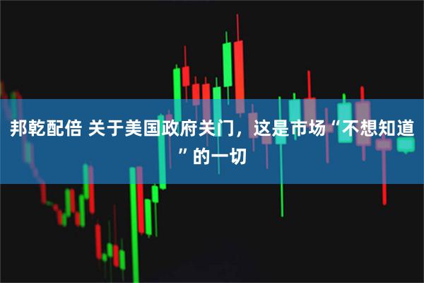 邦乾配倍 关于美国政府关门，这是市场“不想知道”的一切