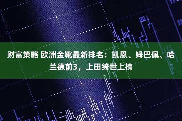 财富策略 欧洲金靴最新排名：凯恩、姆巴佩、哈兰德前3，上田绮世上榜