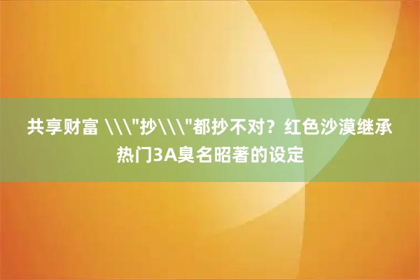 共享财富 \＂抄\＂都抄不对？红色沙漠继承热门3A臭名昭著的设定