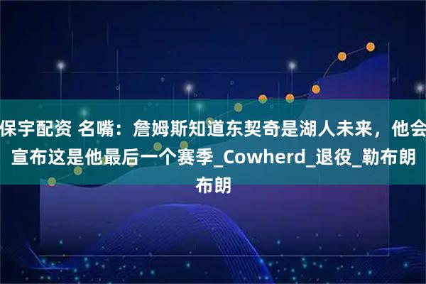 保宇配资 名嘴：詹姆斯知道东契奇是湖人未来，他会宣布这是他最后一个赛季_Cowherd_退役_勒布朗