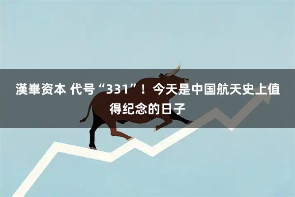 漢崋资本 代号“331”！今天是中国航天史上值得纪念的日子