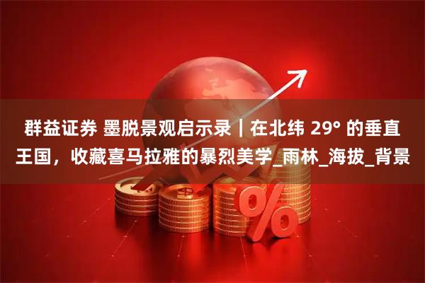 群益证券 墨脱景观启示录|在北纬 29° 的垂直王国,收藏喜马拉雅的暴烈美学_雨林_海拔_背景