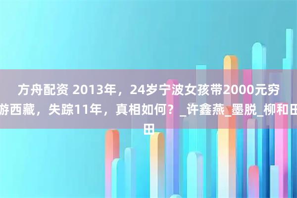 方舟配资 2013年，24岁宁波女孩带2000元穷游西藏，失踪11年，真相如何？_许鑫燕_墨脱_柳和田